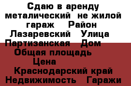 Сдаю в аренду металический (не жилой) гараж. › Район ­ Лазаревский › Улица ­ Партизанская › Дом ­ 20 › Общая площадь ­ 24 › Цена ­ 10 000 - Краснодарский край Недвижимость » Гаражи   